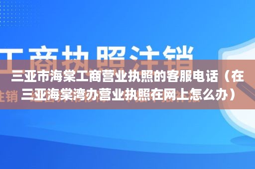 三亚市海棠工商营业执照的客服电话（在三亚海棠湾办营业执照在网上怎么办）