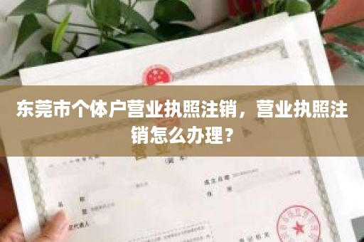 东莞市个体户营业执照注销，营业执照注销怎么办理？