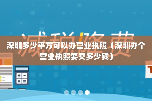 深圳多少平方可以办营业执照（深圳办个营业执照要交多少钱）