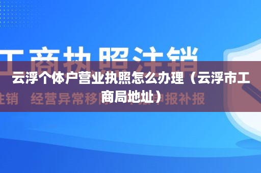 云浮个体户营业执照怎么办理（云浮市工商局地址）