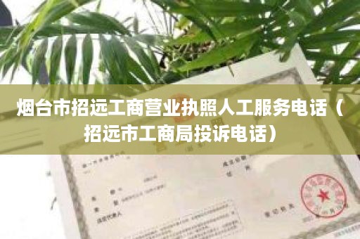 烟台市招远工商营业执照人工服务电话（招远市工商局投诉电话）