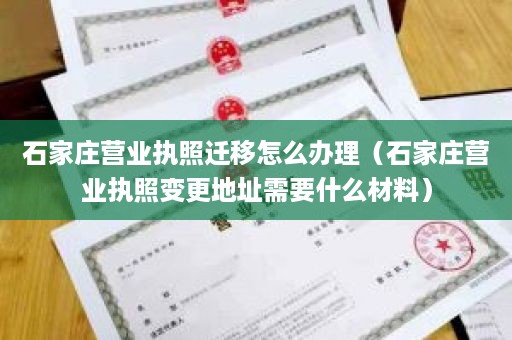 石家庄营业执照迁移怎么办理（石家庄营业执照变更地址需要什么材料）