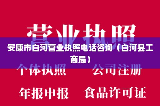 安康市白河营业执照电话咨询（白河县工商局）