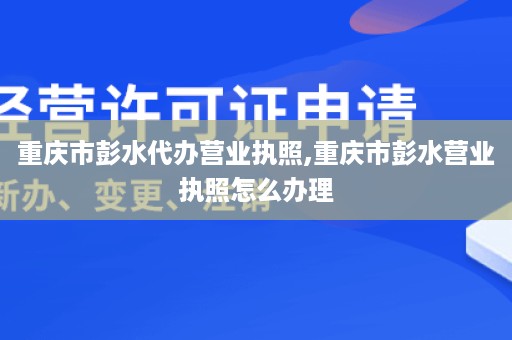 重庆市彭水代办营业执照,重庆市彭水营业执照怎么办理