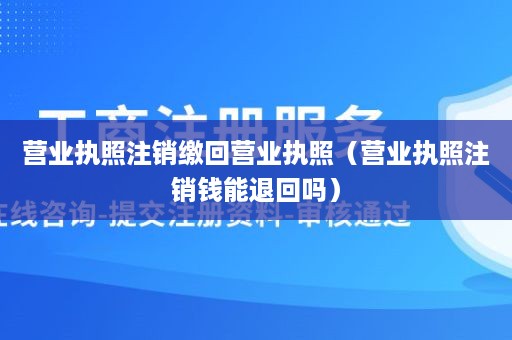 营业执照注销缴回营业执照（营业执照注销钱能退回吗）