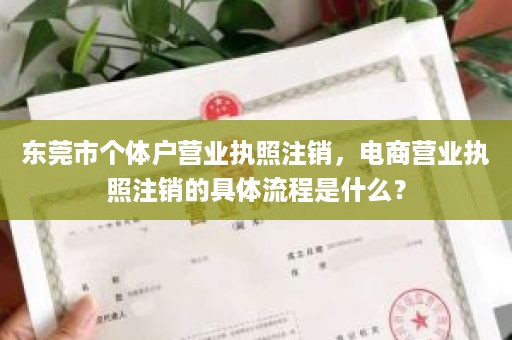 东莞市个体户营业执照注销，电商营业执照注销的具体流程是什么？