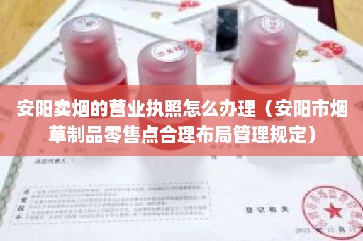 安阳卖烟的营业执照怎么办理（安阳市烟草制品零售点合理布局管理规定）