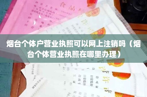 烟台个体户营业执照可以网上注销吗（烟台个体营业执照在哪里办理）