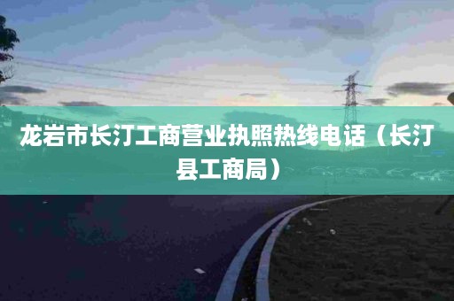 龙岩市长汀工商营业执照热线电话（长汀县工商局）