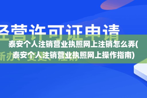 泰安个人注销营业执照网上注销怎么弄(泰安个人注销营业执照网上操作指南)