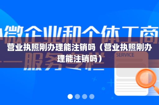 营业执照刚办理能注销吗（营业执照刚办理能注销吗）