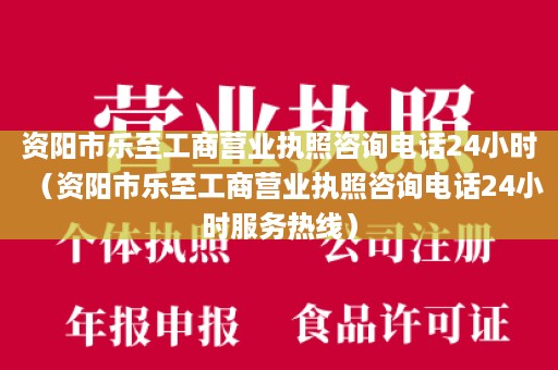 资阳市乐至工商营业执照咨询电话24小时（资阳市乐至工商营业执照咨询电话24小时服务热线）