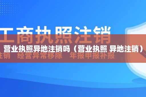 营业执照异地注销吗（营业执照 异地注销）