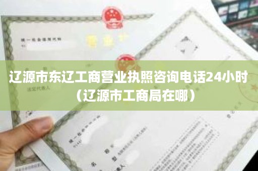 辽源市东辽工商营业执照咨询电话24小时（辽源市工商局在哪）