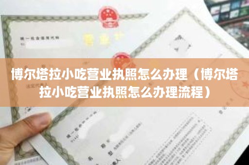 博尔塔拉小吃营业执照怎么办理（博尔塔拉小吃营业执照怎么办理流程）