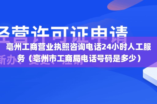 亳州工商营业执照咨询电话24小时人工服务（亳州市工商局电话号码是多少）