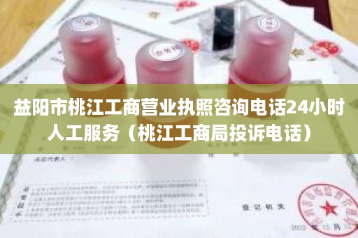 益阳市桃江工商营业执照咨询电话24小时人工服务（桃江工商局投诉电话）