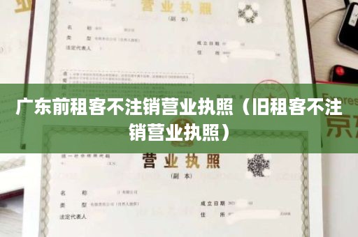 广东前租客不注销营业执照（旧租客不注销营业执照）