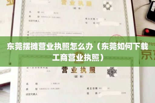 东莞摆摊营业执照怎么办（东莞如何下载工商营业执照）