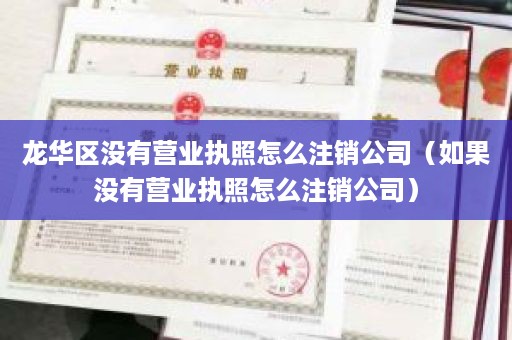 龙华区没有营业执照怎么注销公司（如果没有营业执照怎么注销公司）