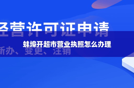 蚌埠开超市营业执照怎么办理