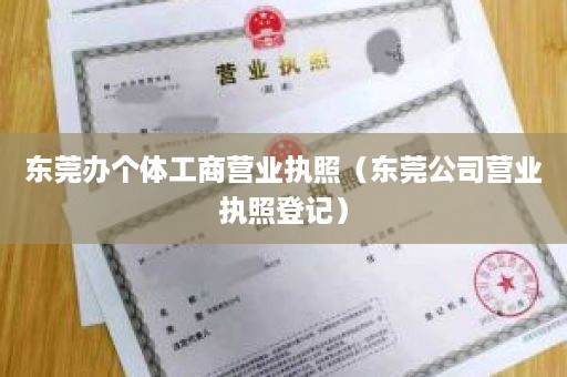 东莞办个体工商营业执照（东莞公司营业执照登记）