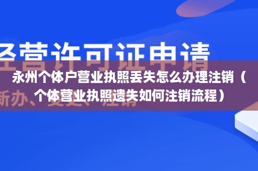 永州个体户营业执照丢失怎么办理注销（个体营业执照遗失如何注销流程）