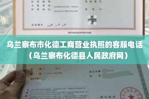 乌兰察布市化德工商营业执照的客服电话（乌兰察布化德县人民政府网）