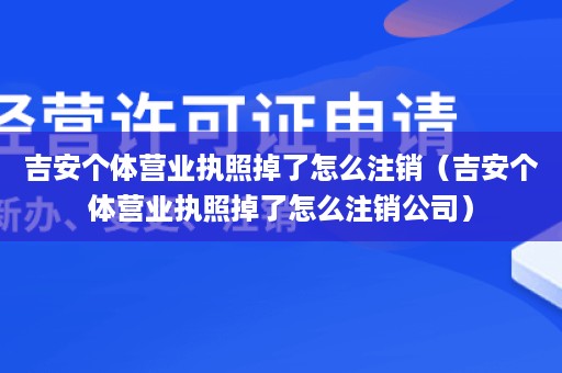 吉安个体营业执照掉了怎么注销（吉安个体营业执照掉了怎么注销公司）