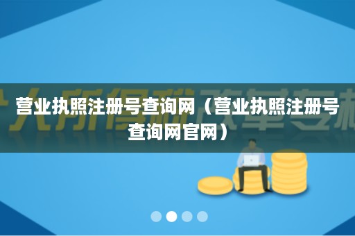 营业执照注册号查询网（营业执照注册号查询网官网）