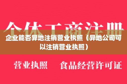 企业能否异地注销营业执照（异地公司可以注销营业执照）