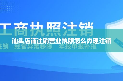 汕头店铺注销营业执照怎么办理注销