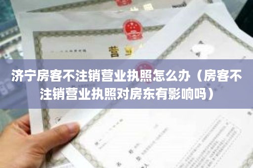 济宁房客不注销营业执照怎么办（房客不注销营业执照对房东有影响吗）