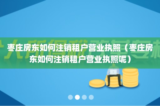 枣庄房东如何注销租户营业执照（枣庄房东如何注销租户营业执照呢）