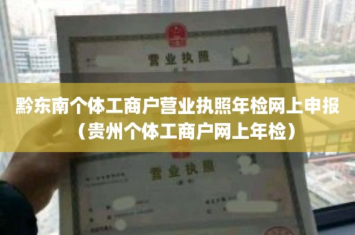 黔东南个体工商户营业执照年检网上申报（贵州个体工商户网上年检）