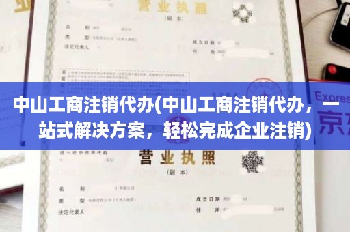 中山工商注销代办(中山工商注销代办，一站式解决方案，轻松完成企业注销)