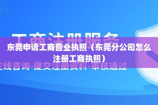 东莞申请工商营业执照（东莞分公司怎么注册工商执照）