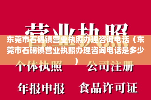 东莞市石碣镇营业执照办理咨询电话（东莞市石碣镇营业执照办理咨询电话是多少）