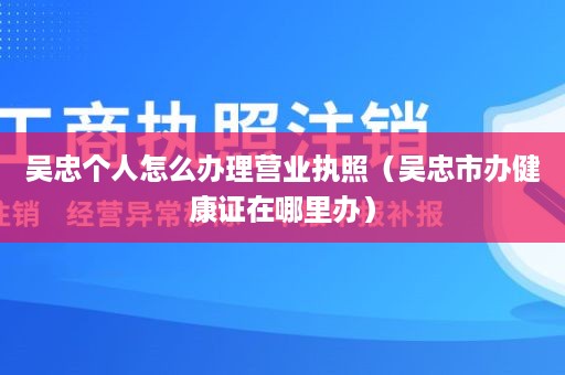 吴忠个人怎么办理营业执照（吴忠市办健康证在哪里办）