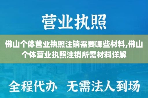 佛山个体营业执照注销需要哪些材料,佛山个体营业执照注销所需材料详解