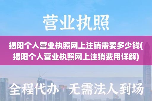 揭阳个人营业执照网上注销需要多少钱(揭阳个人营业执照网上注销费用详解)