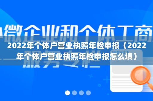 2022年个体户营业执照年检申报（2022年个体户营业执照年检申报怎么填）