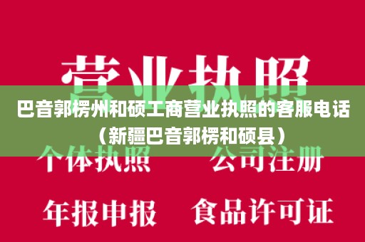 巴音郭楞州和硕工商营业执照的客服电话（新疆巴音郭楞和硕县）