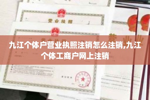 九江个体户营业执照注销怎么注销,九江个体工商户网上注销