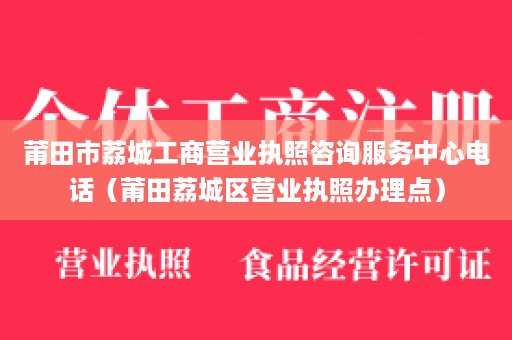 莆田市荔城工商营业执照咨询服务中心电话（莆田荔城区营业执照办理点）