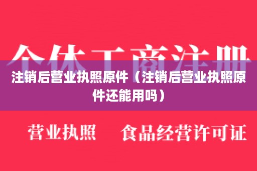 注销后营业执照原件（注销后营业执照原件还能用吗）