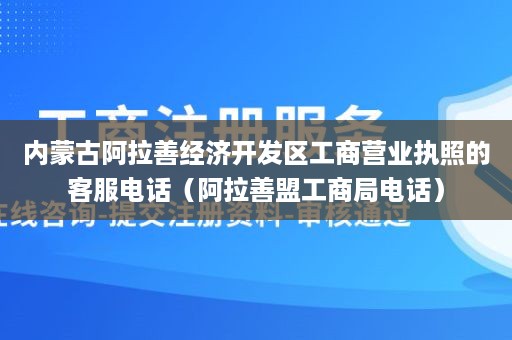 内蒙古阿拉善经济开发区工商营业执照的客服电话（阿拉善盟工商局电话）