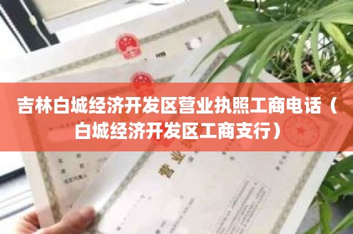 吉林白城经济开发区营业执照工商电话（白城经济开发区工商支行）