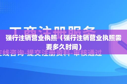 强行注销营业执照（强行注销营业执照需要多久时间）