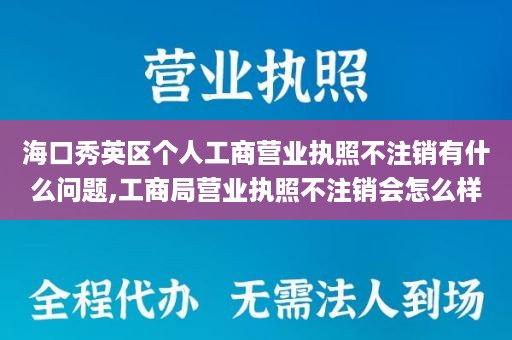 海口秀英区个人工商营业执照不注销有什么问题,工商局营业执照不注销会怎么样